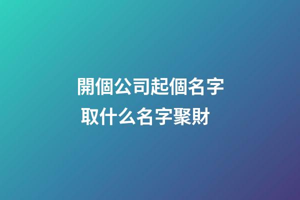 開個公司起個名字 取什么名字聚財-第1張-公司起名-玄機派